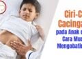 Ciri-Ciri Cacingan pada Anak dan Cara Mudah Mengobatinya